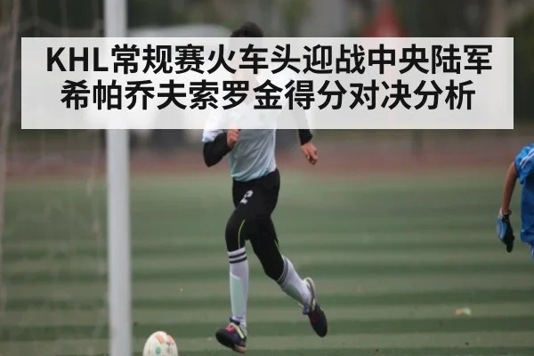 KHL常规赛火车头迎战中央陆军希帕乔夫索罗金得分对决分析（jiuyou）