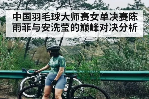 中国羽毛球大师赛女单决赛陈雨菲与安洗莹的巅峰对决分析