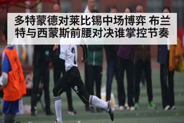 多特蒙德对莱比锡中场博弈 布兰特与西蒙斯前腰对决谁掌控节奏